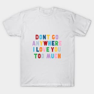 Don't Go Anywhere I Love You Too Much T-Shirt